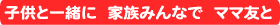 子供と一緒に 家族みんなで ママ友と