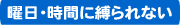 曜日・時間に縛られない